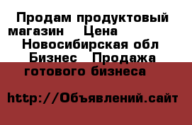 Продам продуктовый магазин  › Цена ­ 195 000 - Новосибирская обл. Бизнес » Продажа готового бизнеса   